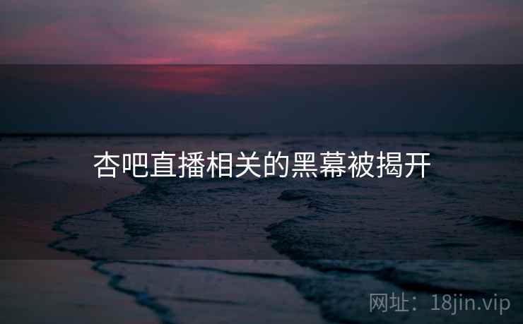 杏吧直播相关的黑幕被揭开 杏吧直播相关的黑幕被揭开