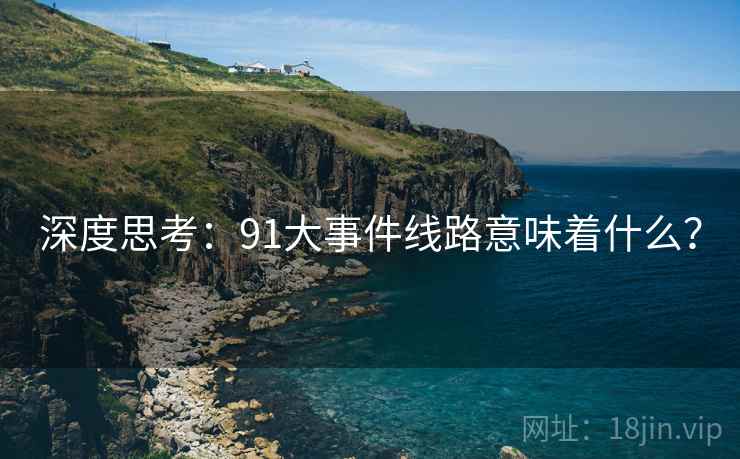 深度思考:91大事件线路意味着什么? 深度思考:91大事件线路意味着什么?