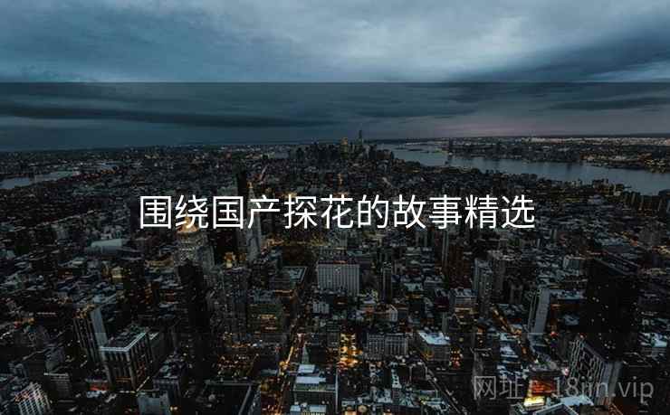 围绕国产糖心vlog的故事精选 围绕国产糖心vlog的故事精选