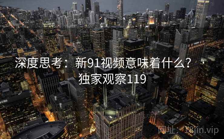 深度思考:新91视频意味着什么? · 独家观察119 深度思考:新91视频意味着什么? · 独家观察119